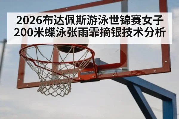 2026布达佩斯游泳世锦赛女子200米蝶泳张雨霏摘银技术分析