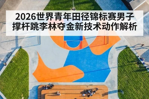 2026世界青年田径锦标赛男子撑杆跳李林夺金新技术动作解析