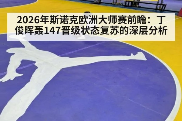 2026年斯诺克欧洲大师赛前瞻：丁俊晖轰147晋级状态复苏的深层分析