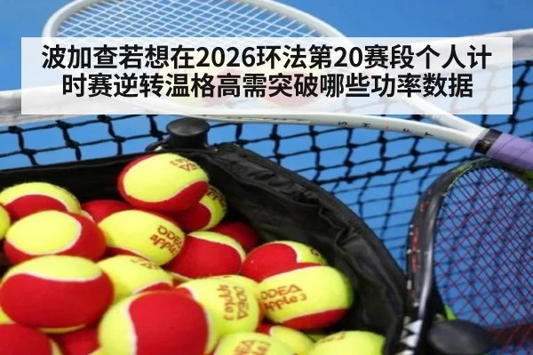 波加查若想在2026环法第20赛段个人计时赛逆转温格高需突破哪些功率数据