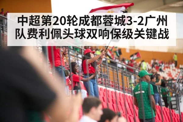 中超第20轮成都蓉城3-2广州队费利佩头球双响保级关键战