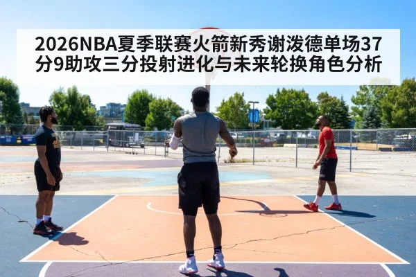2026NBA夏季联赛火箭新秀谢泼德单场37分9助攻三分投射进化与未来轮换角色分析