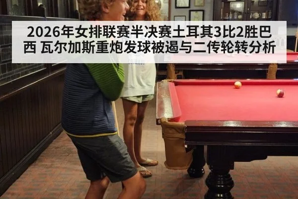 2026年女排联赛半决赛土耳其3比2胜巴西 瓦尔加斯重炮发球被遏与二传轮转分析