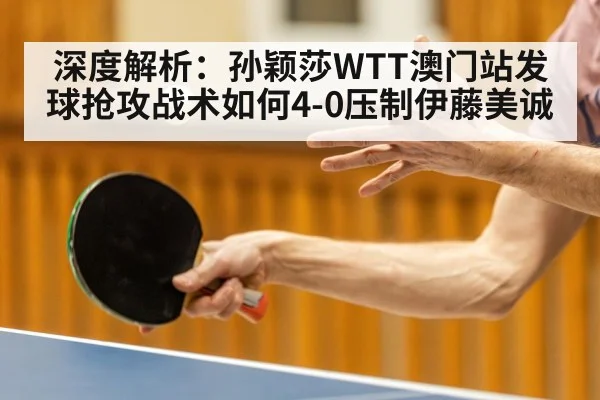 深度解析：孙颖莎WTT澳门站发球抢攻战术如何4-0压制伊藤美诚