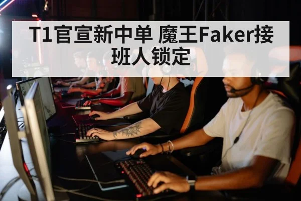 T1官宣新中单 魔王Faker接班人锁定