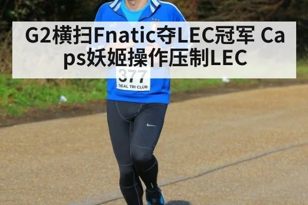 G2横扫Fnatic夺LEC冠军 Caps妖姬操作压制LEC