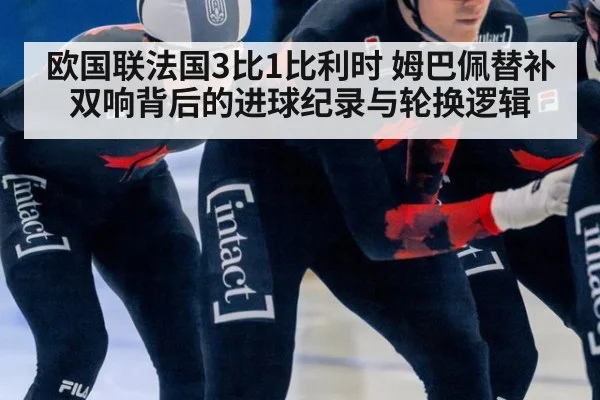 欧国联法国3比1比利时 姆巴佩替补双响背后的进球纪录与轮换逻辑