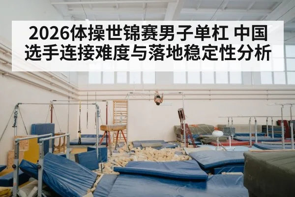 2026体操世锦赛男子单杠 中国选手连接难度与落地稳定性分析