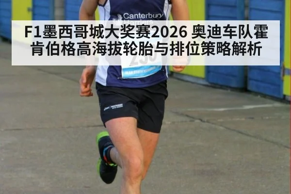 F1墨西哥城大奖赛2026 奥迪车队霍肯伯格高海拔轮胎与排位策略解析