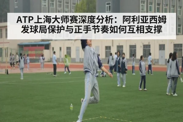 ATP上海大师赛深度分析:阿利亚西姆发球局保护与正手节奏如何互相支撑
