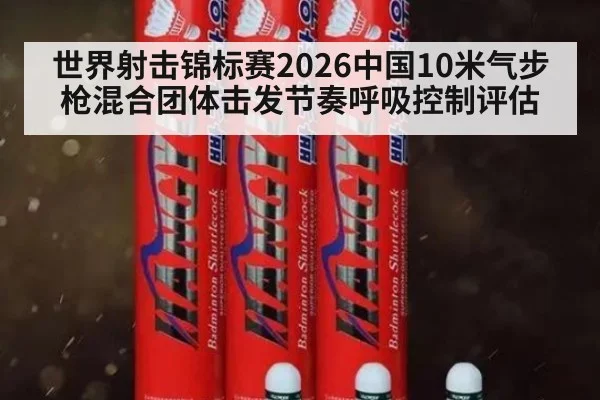 世界射击锦标赛2026中国10米气步枪混合团体击发节奏呼吸控制评估