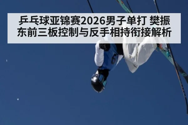 乒乓球亚锦赛2026男子单打 樊振东前三板控制与反手相持衔接解析
