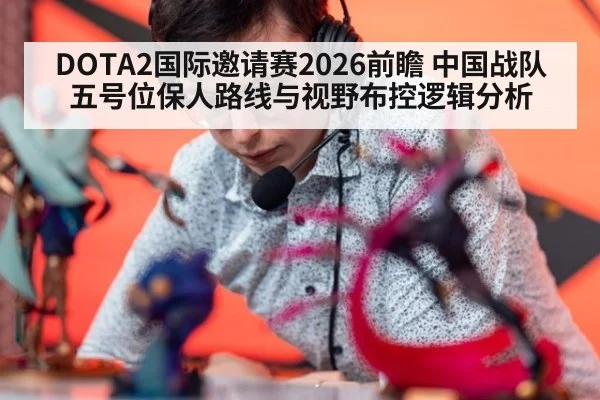 DOTA2国际邀请赛2026前瞻 中国战队五号位保人路线与视野布控逻辑分析