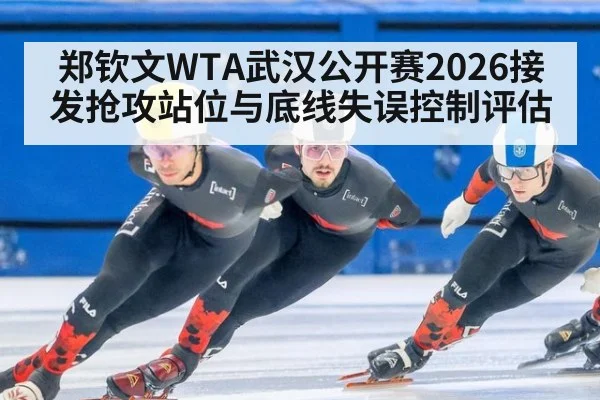 郑钦文WTA武汉公开赛2026接发抢攻站位与底线失误控制评估