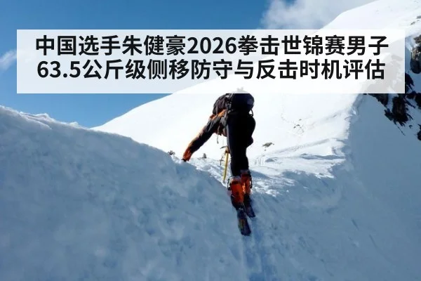中国选手朱健豪2026拳击世锦赛男子63.5公斤级侧移防守与反击时机评估