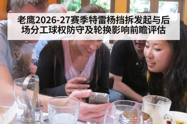 老鹰2026-27赛季特雷杨挡拆发起与后场分工球权防守及轮换影响前瞻评估