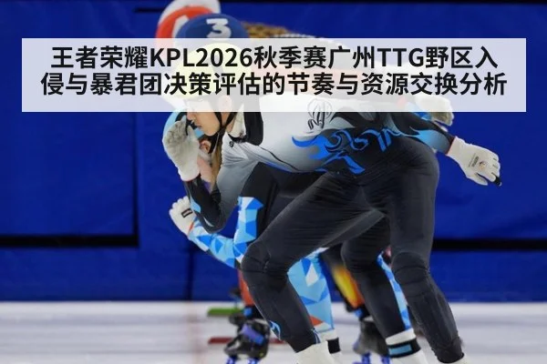 王者荣耀KPL2026秋季赛广州TTG野区入侵与暴君团决策评估的节奏与资源交换分析